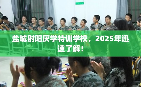 盐城射阳厌学特训学校，2025年迅速了解！