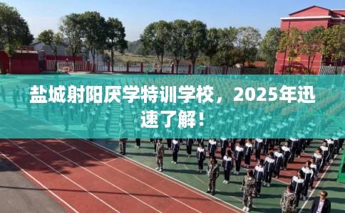 盐城射阳厌学特训学校，2025年迅速了解！