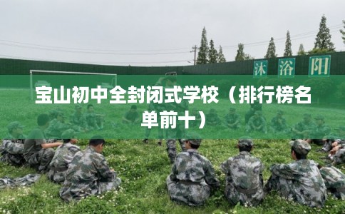 宝山初中全封闭式学校(排行榜名单前十) 宝山初中全封闭式学校(排行榜名单前十)