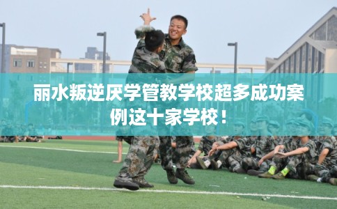 丽水叛逆厌学管教学校超多成功案例这十家学校! 丽水叛逆厌学管教学校超多成功案例这十家学校!