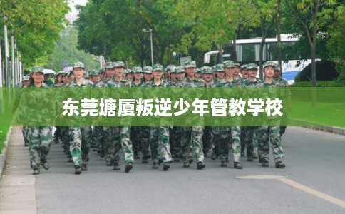 东莞塘厦叛逆少年管教学校