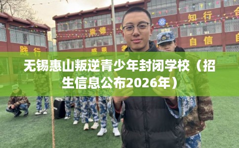 无锡惠山叛逆青少年封闭学校(招生信息公布2026年) 无锡惠山叛逆青少年封闭学校(招生信息公布2026年)