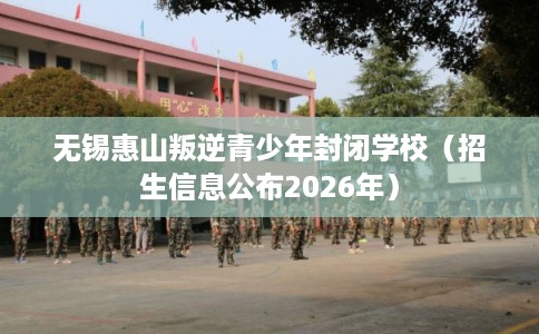 无锡惠山叛逆青少年封闭学校(招生信息公布2026年) 无锡惠山叛逆青少年封闭学校(招生信息公布2026年)