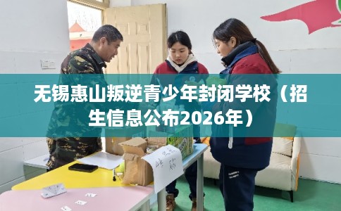无锡惠山叛逆青少年封闭学校(招生信息公布2026年) 无锡惠山叛逆青少年封闭学校(招生信息公布2026年)