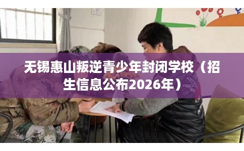 无锡惠山叛逆青少年封闭学校（招生信息公布2026年）