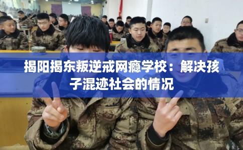 揭阳揭东叛逆戒网瘾学校：解决孩子混迹社会的情况