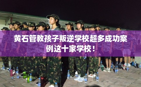 黄石管教孩子叛逆学校超多成功案例这十家学校！