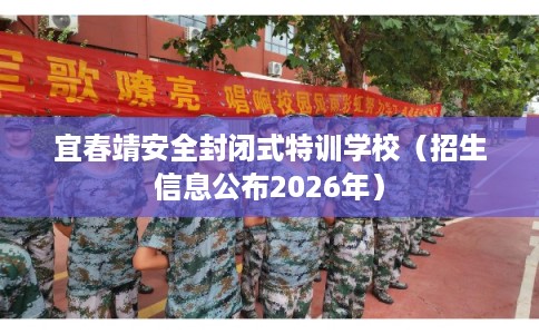 宜春靖安全封闭式特训学校（招生信息公布2026年）