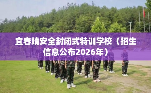 宜春靖安全封闭式特训学校（招生信息公布2026年）