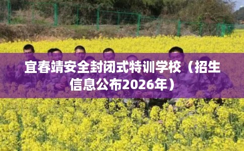 宜春靖安全封闭式特训学校（招生信息公布2026年）