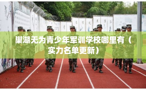 巢湖无为青少年军训学校哪里有(实力名单更新) 巢湖无为青少年军训学校哪里有(实力名单更新)