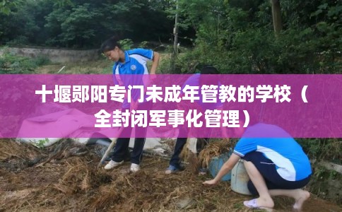 十堰郧阳专门未成年管教的学校（全封闭军事化管理）