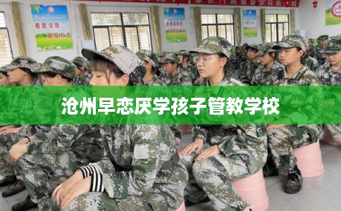 沧州早恋厌学孩子管教学校