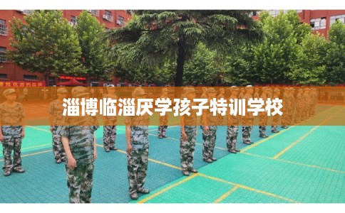 淄博临淄厌学孩子特训学校