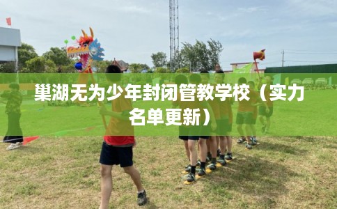 巢湖无为少年封闭管教学校（实力名单更新）