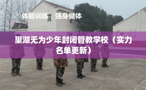 巢湖无为少年封闭管教学校（实力名单更新）