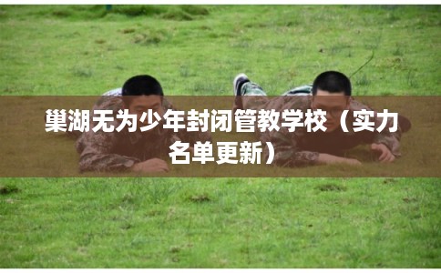 巢湖无为少年封闭管教学校（实力名单更新）