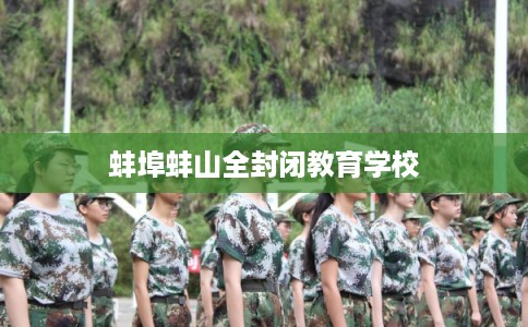 蚌埠蚌山全封闭教育学校 蚌埠蚌山全封闭教育学校