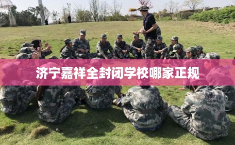 济宁嘉祥全封闭学校哪家正规 济宁嘉祥全封闭学校哪家正规