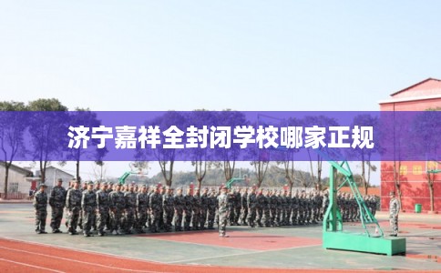 济宁嘉祥全封闭学校哪家正规 济宁嘉祥全封闭学校哪家正规