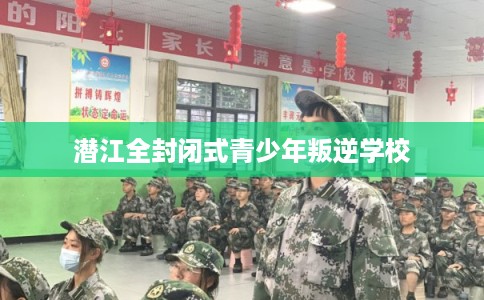 潜江全封闭式青少年叛逆学校 潜江全封闭式青少年叛逆学校