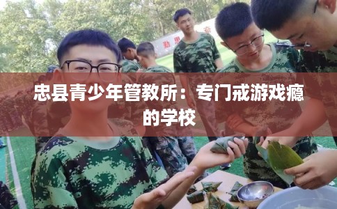 忠县青少年管教所：专门戒游戏瘾的学校