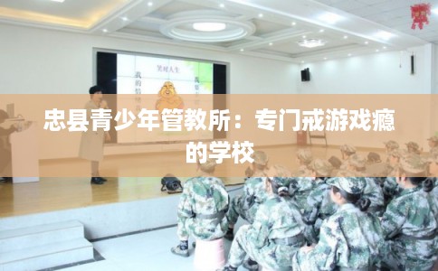 忠县青少年管教所：专门戒游戏瘾的学校
