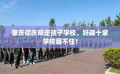 肇庆德庆叛逆孩子学校，好得十家学校藏不住！