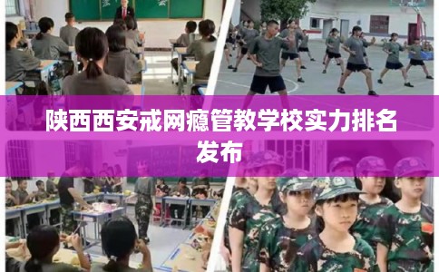 陕西西安戒网瘾管教学校实力排名发布