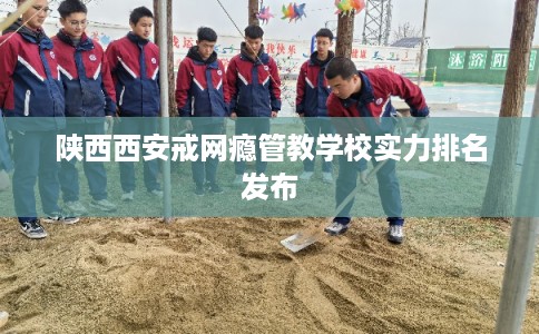 陕西西安戒网瘾管教学校实力排名发布