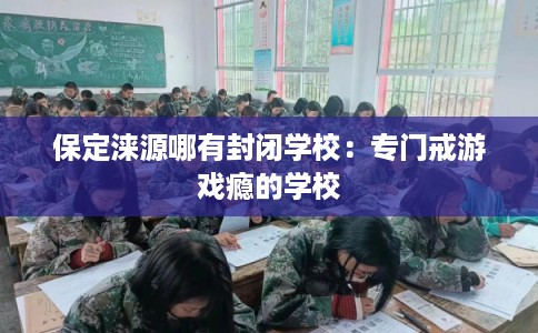 保定涞源哪有封闭学校：专门戒游戏瘾的学校