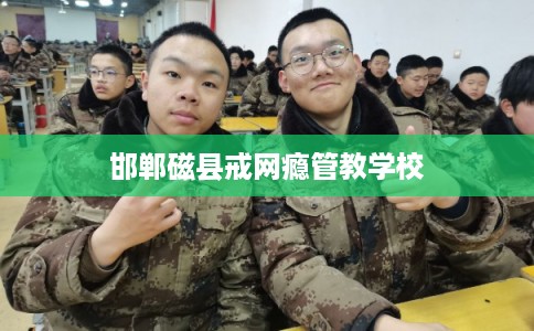 邯郸磁县戒网瘾管教学校 邯郸磁县戒网瘾管教学校
