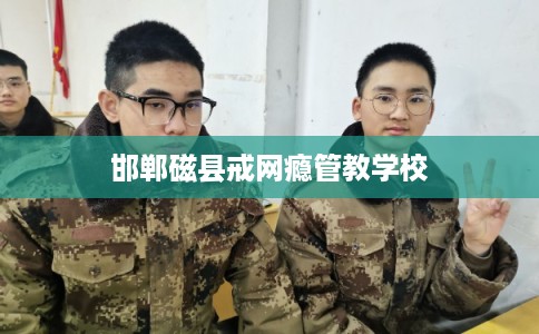 邯郸磁县戒网瘾管教学校