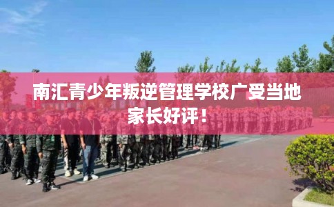 南汇青少年叛逆管理学校广受当地家长好评！