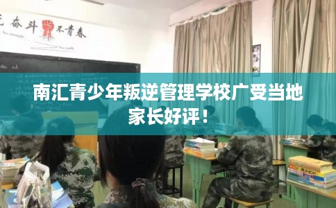 南汇青少年叛逆管理学校广受当地家长好评！
