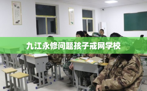 九江永修问题孩子戒网学校