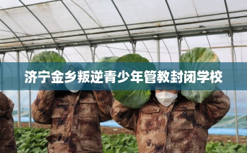 济宁金乡叛逆青少年管教封闭学校