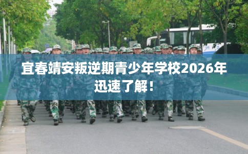 宜春靖安叛逆期青少年学校2026年迅速了解！
