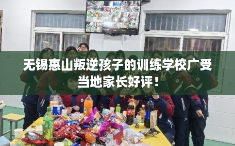 无锡惠山叛逆孩子的训练学校广受当地家长好评！