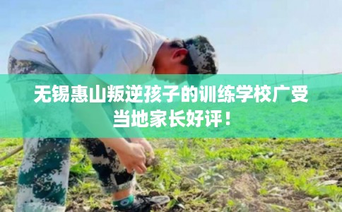 无锡惠山叛逆孩子的训练学校广受当地家长好评！