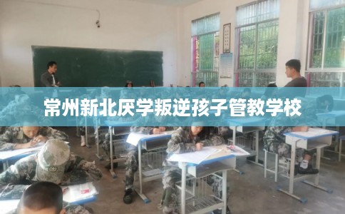 常州新北厌学叛逆孩子管教学校
