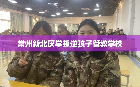 常州新北厌学叛逆孩子管教学校