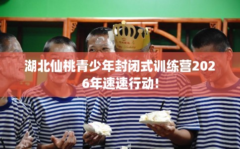 湖北仙桃青少年封闭式训练营2026年速速行动!