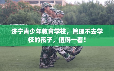济宁青少年教育学校，管理不去学校的孩子，值得一看！
