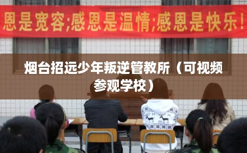 烟台招远少年叛逆管教所（可视频参观学校）