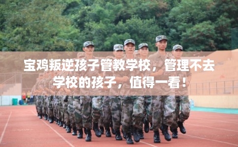 宝鸡叛逆孩子管教学校，管理不去学校的孩子，值得一看！