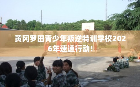 黄冈罗田青少年叛逆特训学校2026年速速行动! 黄冈罗田青少年叛逆特训学校2026年速速行动!