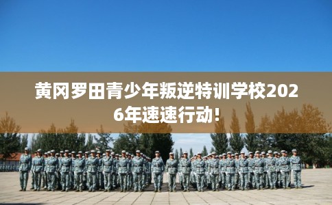 黄冈罗田青少年叛逆特训学校2026年速速行动!