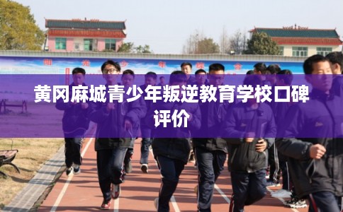 黄冈麻城青少年叛逆教育学校口碑评价 黄冈麻城青少年叛逆教育学校口碑评价