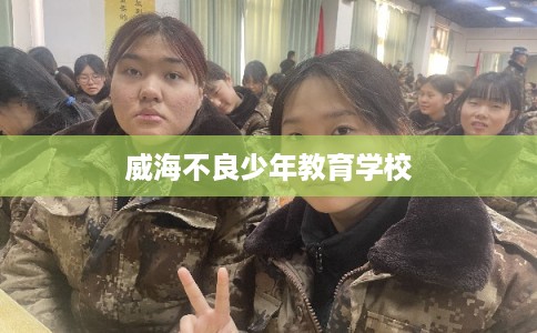 威海不良少年教育学校 威海不良少年教育学校